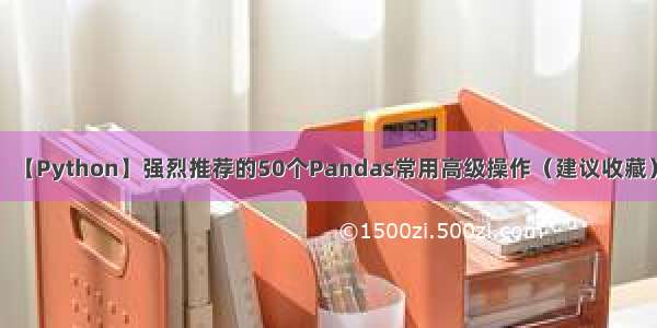 【Python】强烈推荐的50个Pandas常用高级操作（建议收藏）