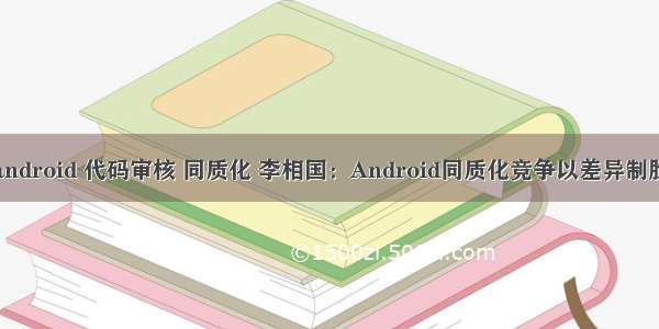 android 代码审核 同质化 李相国：Android同质化竞争以差异制胜