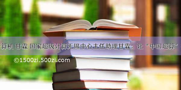 国家超级计算机 甘霖 国家超级计算无锡中心主任助理甘霖：让“中国超算”扬威世界...