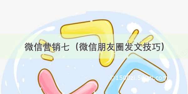 微信营销七（微信朋友圈发文技巧）