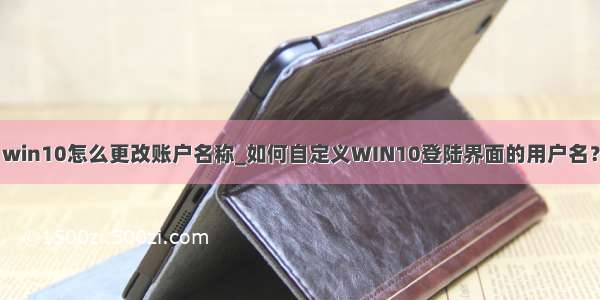 win10怎么更改账户名称_如何自定义WIN10登陆界面的用户名？