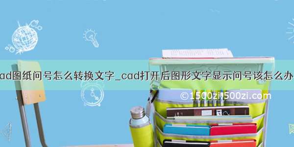 cad图纸问号怎么转换文字_cad打开后图形文字显示问号该怎么办？