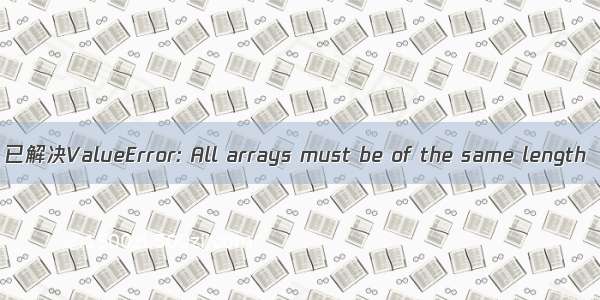 已解决ValueError: All arrays must be of the same length
