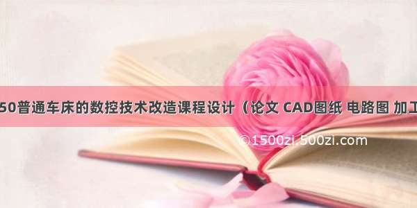 CA6150普通车床的数控技术改造课程设计（论文 CAD图纸 电路图 加工程序）