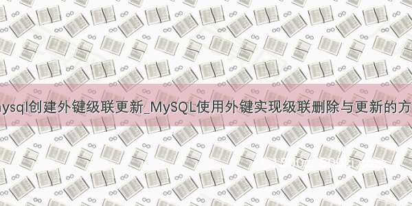 mysql创建外键级联更新_MySQL使用外键实现级联删除与更新的方法