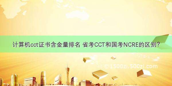 计算机cct证书含金量排名 省考CCT和国考NCRE的区别？