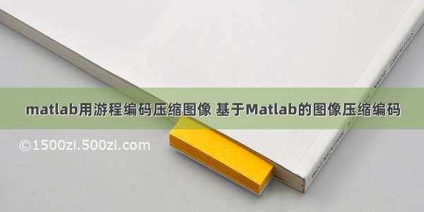 matlab用游程编码压缩图像 基于Matlab的图像压缩编码