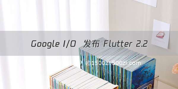 Google I/O  发布 Flutter 2.2