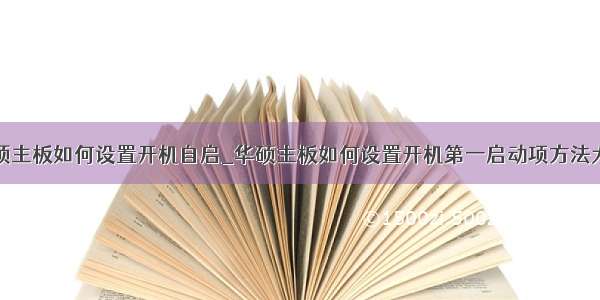 华硕主板如何设置开机自启_华硕主板如何设置开机第一启动项方法大全