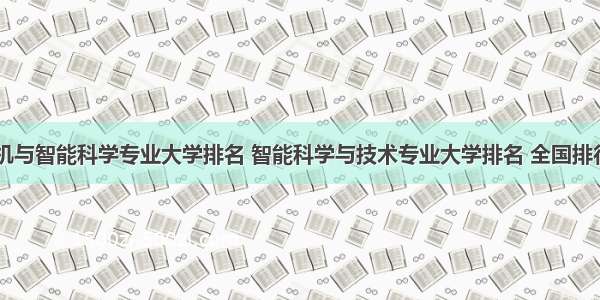 计算机与智能科学专业大学排名 智能科学与技术专业大学排名 全国排行榜...