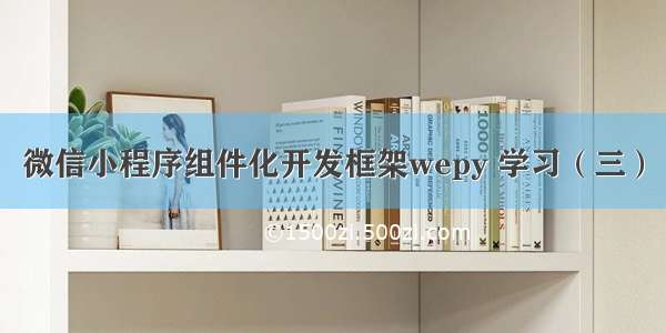 微信小程序组件化开发框架wepy 学习（三）