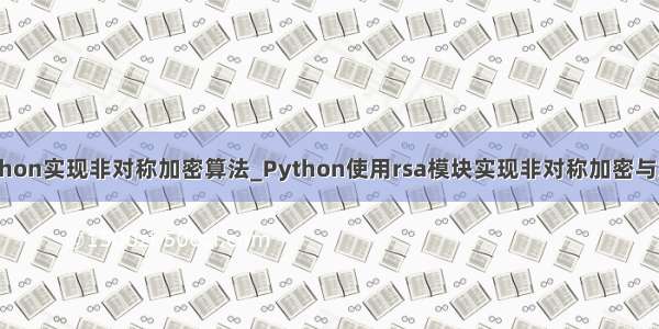 python实现非对称加密算法_Python使用rsa模块实现非对称加密与解密