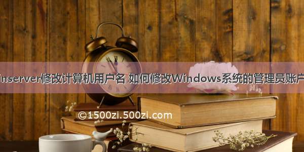 winserver修改计算机用户名 如何修改Windows系统的管理员账户名