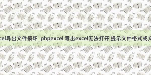 mysql Excel导出文件损坏_phpexcel 导出excel无法打开 提示文件格式或文件名无效 