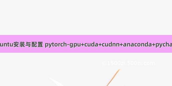 ubuntu安装与配置 pytorch-gpu+cuda+cudnn+anaconda+pycharm