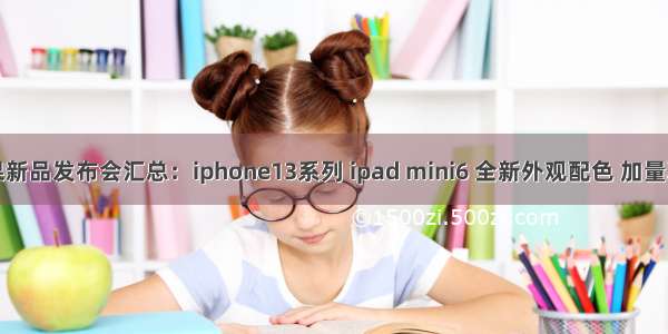 苹果新品发布会汇总：iphone13系列 ipad mini6 全新外观配色 加量减价