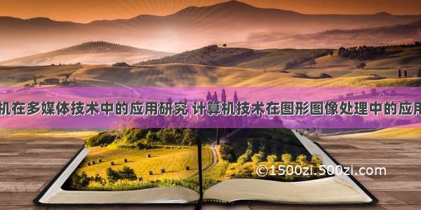 计算机在多媒体技术中的应用研究 计算机技术在图形图像处理中的应用研究