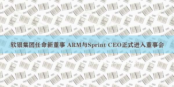 软银集团任命新董事 ARM与Sprint CEO正式进入董事会