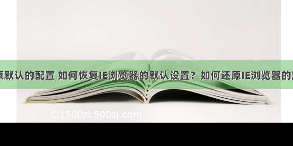 计算机还原默认的配置 如何恢复IE浏览器的默认设置？如何还原IE浏览器的默认设置...