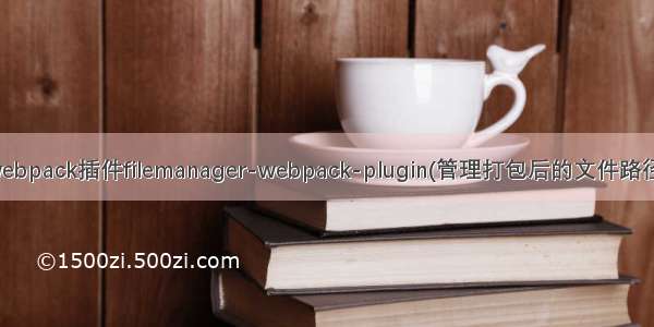 webpack插件filemanager-webpack-plugin(管理打包后的文件路径)