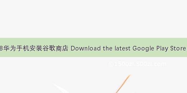 0228华为手机安装谷歌商店 Download the latest Google Play Store APK