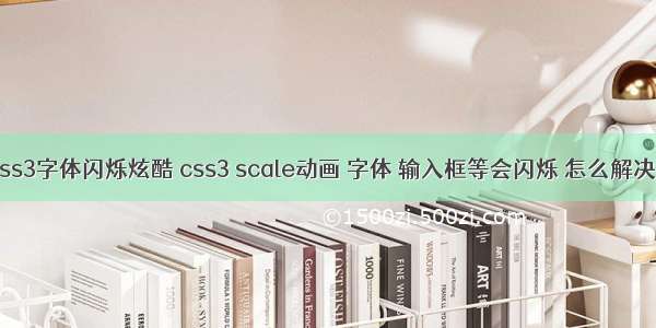 css3字体闪烁炫酷 css3 scale动画 字体 输入框等会闪烁 怎么解决？