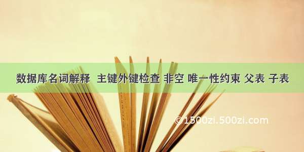 数据库名词解释  主键外键检查 非空 唯一性约束 父表 子表