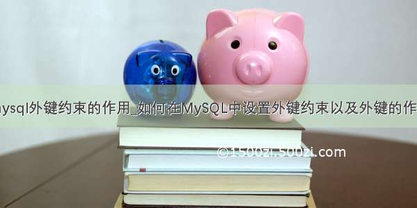 mysql外键约束的作用_如何在MySQL中设置外键约束以及外键的作用