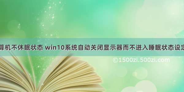 关显示器后计算机不休眠状态 win10系统自动关闭显示器而不进入睡眠状态设定的设置步骤...