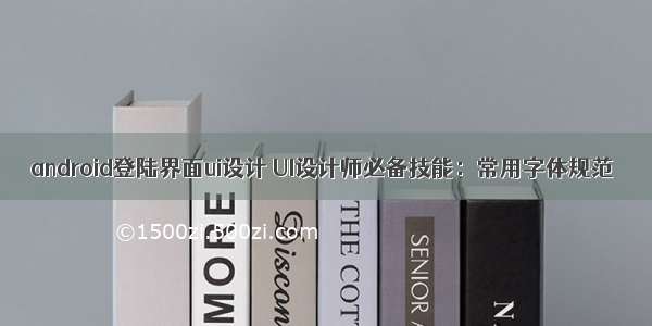 android登陆界面ui设计 UI设计师必备技能：常用字体规范