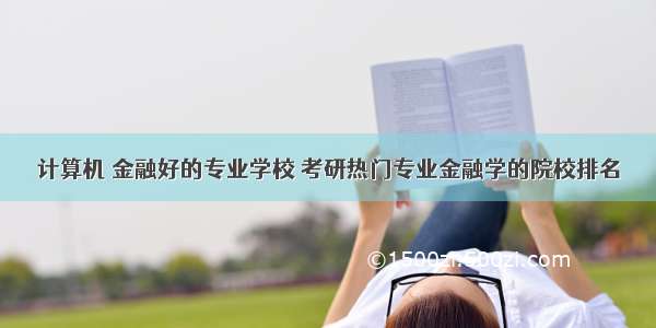 计算机 金融好的专业学校 考研热门专业金融学的院校排名