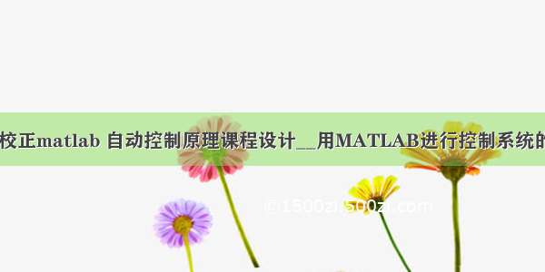 控制系统的滞后校正matlab 自动控制原理课程设计__用MATLAB进行控制系统的滞后校正设计...