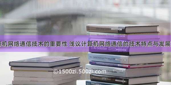 计算机网络通信技术的重要性 浅议计算机网络通信的技术特点与发展前景