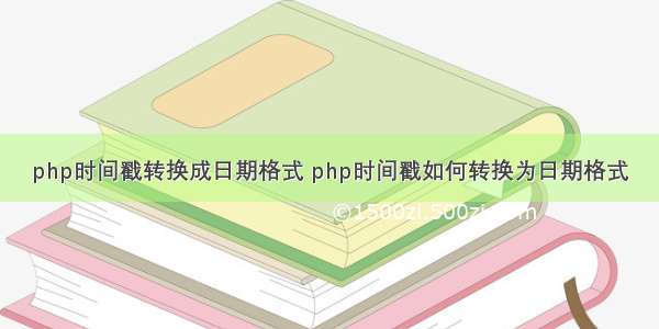 php时间戳转换成日期格式 php时间戳如何转换为日期格式