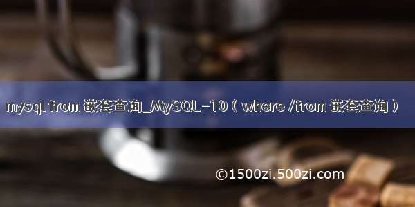 mysql from 嵌套查询_MySQL-10（where /from 嵌套查询）