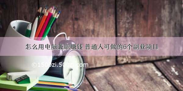 怎么用电脑兼职赚钱 普通人可做的6个副业项目