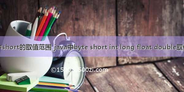 java中short的取值范围_java中byte short int long float double取值范围