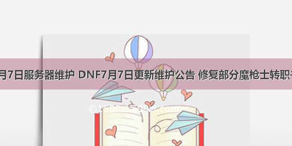 dnf7月7日服务器维护 DNF7月7日更新维护公告 修复部分魔枪士转职书问题