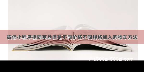 微信小程序相同商品但是不同价格不同规格加入购物车方法