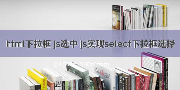 html下拉框 js选中 js实现select下拉框选择