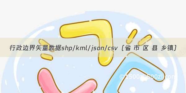 行政边界矢量数据shp/kml/json/csv（省 市 区 县 乡镇）