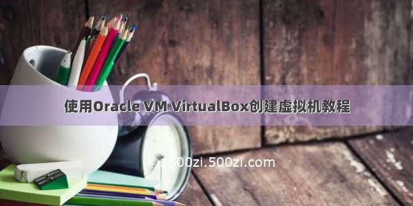 使用Oracle VM VirtualBox创建虚拟机教程