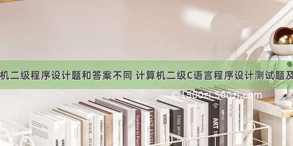 计算机二级程序设计题和答案不同 计算机二级C语言程序设计测试题及答案