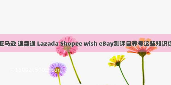 想要做好亚马逊 速卖通 Lazada Shopee wish eBay测评自养号这些知识你必须了解