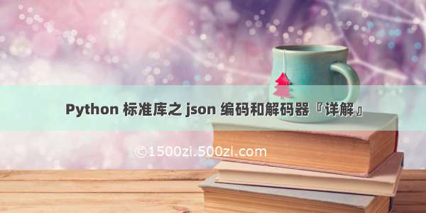 Python 标准库之 json 编码和解码器『详解』