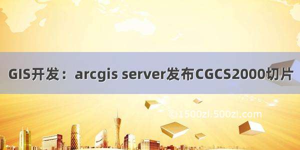 GIS开发：arcgis server发布CGCS2000切片