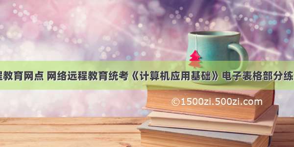 计算机远程教育网点 网络远程教育统考《计算机应用基础》电子表格部分练习（二）...