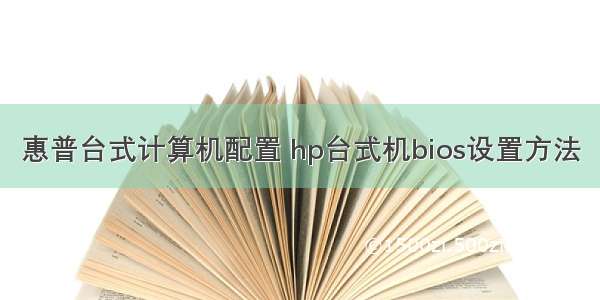 惠普台式计算机配置 hp台式机bios设置方法