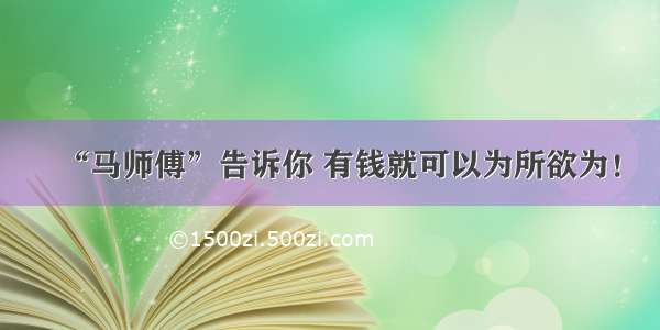 “马师傅”告诉你 有钱就可以为所欲为！