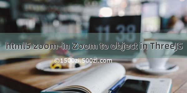 html5 zoom-in Zoom to object in ThreeJS